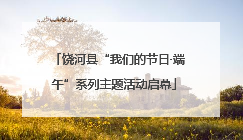 饶河县“我们的节日·端午”系列主题活动启幕